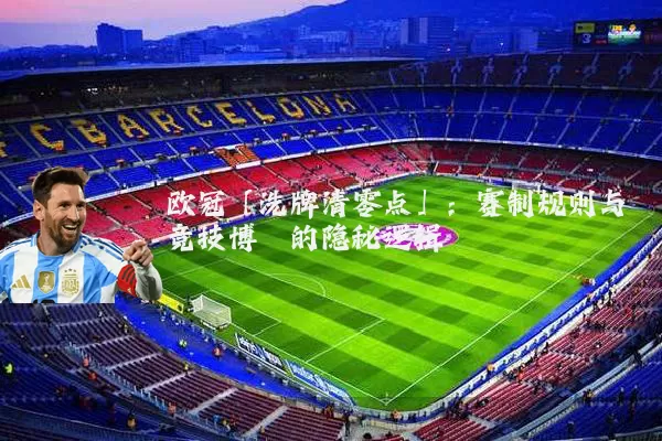 欧冠「洗牌清零点」:赛制规则与竞技博弈的隐秘逻辑