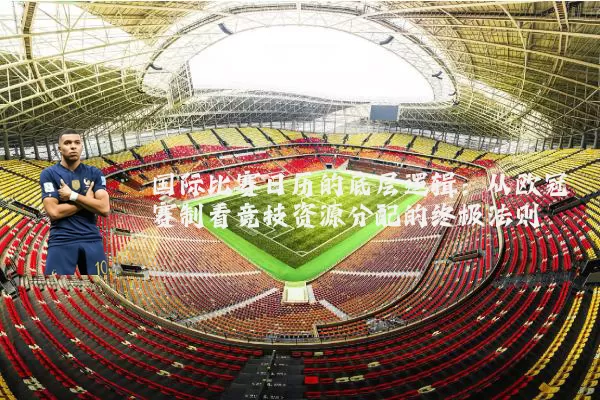 国际比赛日历的底层逻辑：从欧冠赛制看竞技资源分配的终极法则