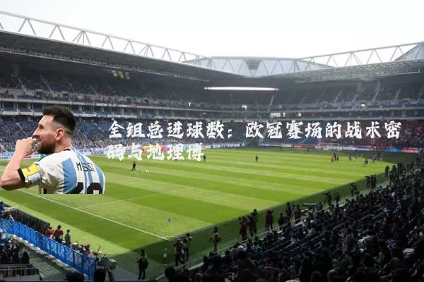 全组总进球数:欧冠赛场的战术密码与地理博弈