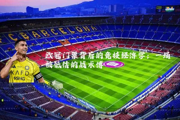 欧冠门票背后的竞技经济学:一场被低估的战术博弈