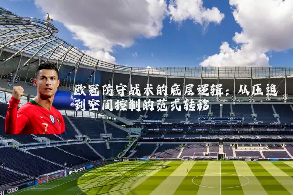 欧冠防守战术的底层逻辑：从压迫到空间控制的范式转移