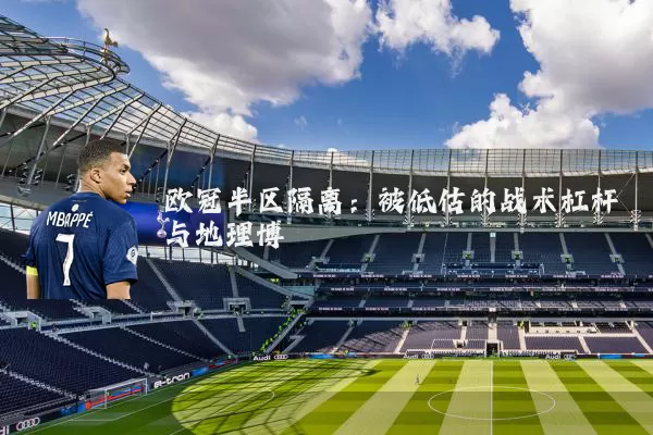 欧冠半区隔离：被低估的战术杠杆与地理博弈
