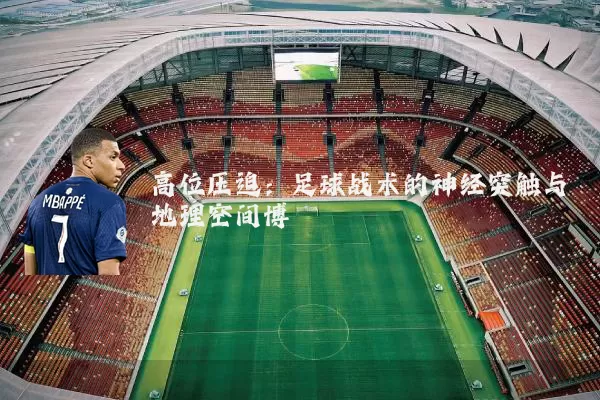 高位压迫:足球战术的神经突触与地理空间博弈