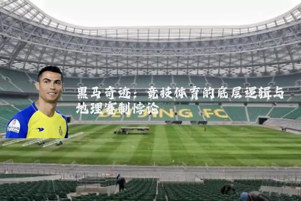 黑马奇迹:竞技体育的底层逻辑与地理赛制悖论