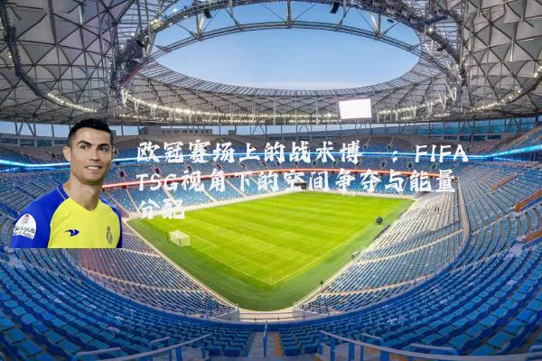 欧冠赛场上的战术博弈：FIFA TSG视角下的空间争夺与能量分配